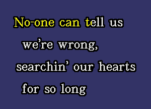 No-one can tell us

we re wrong,

searchid our hearts

for so long