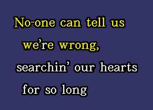 No-one can tell us

we re wrong,

searchid our hearts

for so long