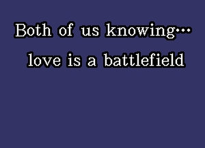 Both of us knowing.

love is a battlefield