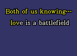 Both of us knowing.

love is a battlefield