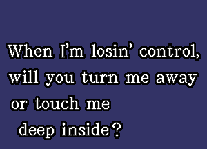 When Fm losin control,

Will you turn me away

or touch me

deep inside ?