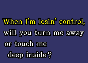 When Fm losin control,

Will you turn me away

or touch me

deep inside ?