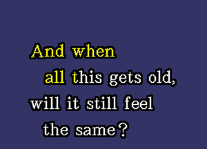 And when

all this gets old,
will it still feel
the same?