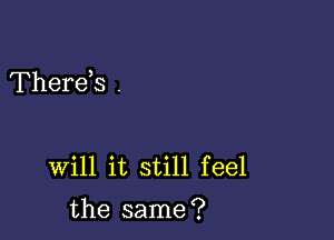 Thereis .

will it still feel

the same ?