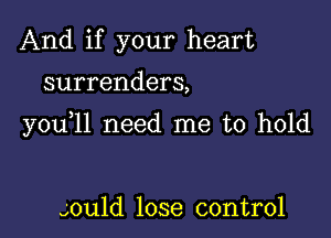 And if your heart

surrenders,

you 11 need me to hold

gould lose control