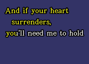 And if your heart

surrenders,

you 11 need me to hold