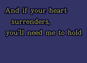 And if your heart

surrenders,

you 11 need me to hold