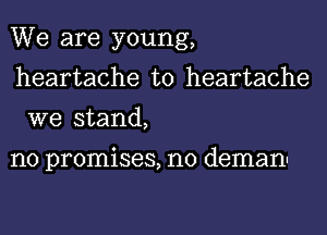 We are young,
heartache t0 heartache
we stand,

no promises, n0 demann