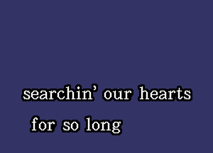 searchid our hearts

for so long