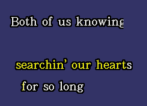 Both of us knowing

searchid our hearts

for so long