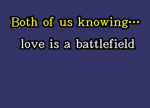 Both of us knowing.

love is a battlefield