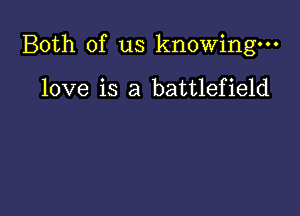 Both of us knowing.

love is a battlefield