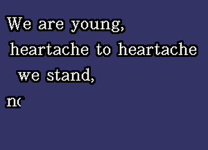 We are young,

heartache to heartache
we stand,
n(