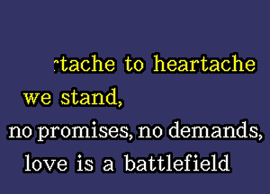 .tache t0 heartache
we stand,
no promises, n0 demands,
love is a battlefield