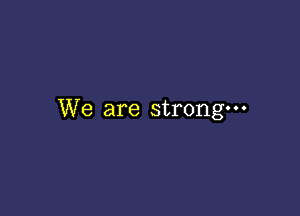 We are strong-