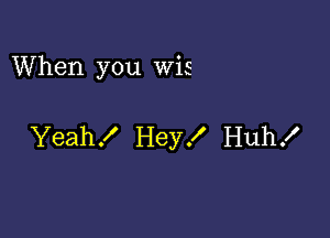 When you Wis

Yeah! Hey! Huh!