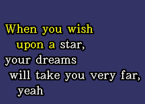 When you Wish
upon a star,

your dreams
Will take you very far,
yeah