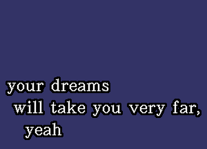 your dreams
Will take you very far,
yeah