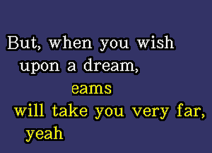 But, When you Wish
upon a dream,

earns
Will take you very far,
yeah