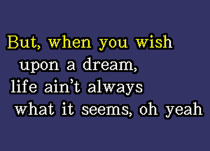 But, When you Wish
upon a dream,

life ainl always
What it seems, oh yeah