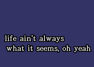 life ainl always
What it seems, oh yeah