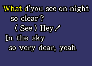 What d y0u see on night
so clear?

( See ) Hey f

In the sky
so very dear, yeah