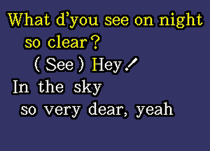 What d y0u see on night
so clear?

( See ) Hey f

In the sky
so very dear, yeah