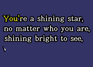 YouTe a shining star,
no matter Who you are,

shining bright to see,

V