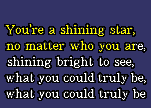 You,re a shining star,
no matter Who you are,
shining bright to see,
What you could truly be,
What you could truly be