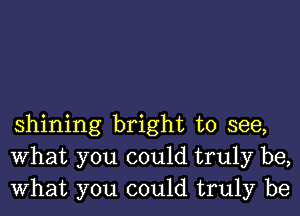 shining bright to see,
What you could truly be,
What you could truly be