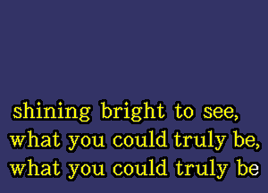 shining bright to see,
What you could truly be,
What you could truly be