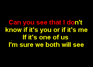 Can you see that I don't
know if it's you or if it's me

- If it's one of us
I'm sure we both will see