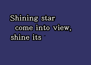 Shining star
come into view,

shine its