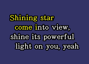 Shining star
come into view,

shine its powerful
light on you, yeah