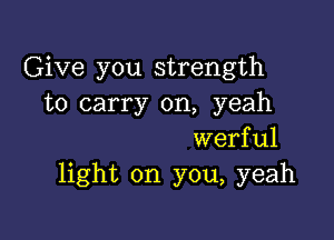 Give you strength
to carry on, yeah

werful
light on you, yeah