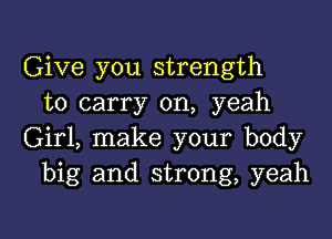 Give you strength
to carry on, yeah

Girl, make your body
big and strong, yeah