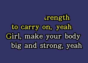 urength
to carry on, yeah

Girl, make your body
big and strong, yeah