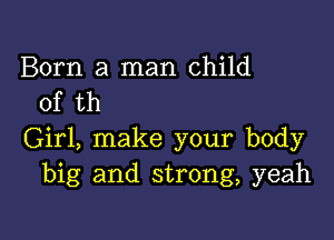 Born a man child
of th

Girl, make your body
big and strong, yeah