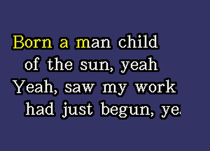 Born a man child
of the sun, yeah

Yeah, saw my work
had just begun, ye.