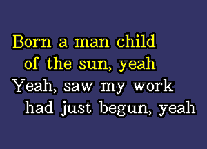 Born a man child
of the sun, yeah
Yeah, saw my work
had just begun, yeah

g