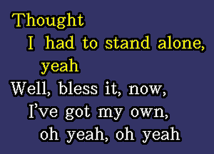 Thought
I had to stand alone,

yeah

Well, bless it, now,
Fve got my own,
oh yeah, oh yeah