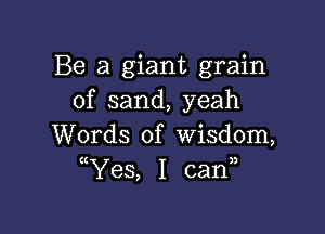 Be a giant grain
of sand, yeah

Words of wisdom,
ttYes, I can