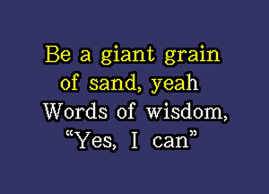 Be a giant grain
of sand, yeah

Words of wisdom,
ttYes, I can