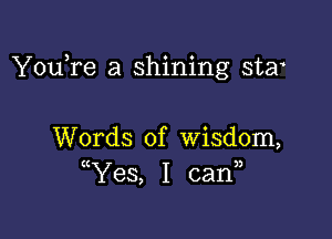 YouTe a shining star

Words of wisdom,
(Yes, I can),