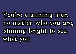 YouTe a shining star,
no matter Who you are,

shining bright to see,
What you