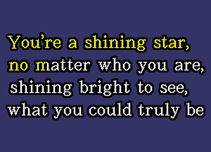 You,re a shining star,
no matter Who you are,
shining bright to see,
What you could truly be