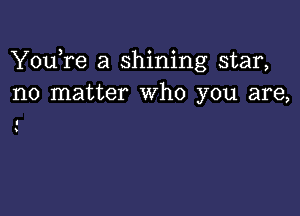 YouTe a shining star,
no matter Who you are,

I