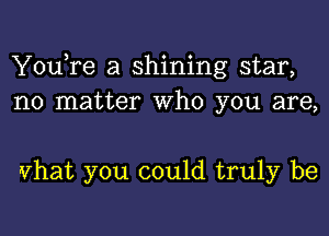 YouTe a shining star,
no matter Who you are,

vhat you could truly be