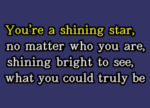 You,re a shining star,
no matter Who you are,
shining bright to see,
What you could truly be