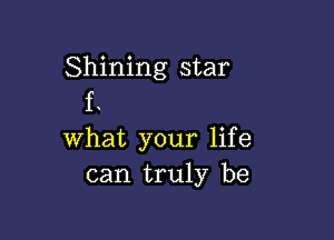 Shining star
f .

what your life
can truly be